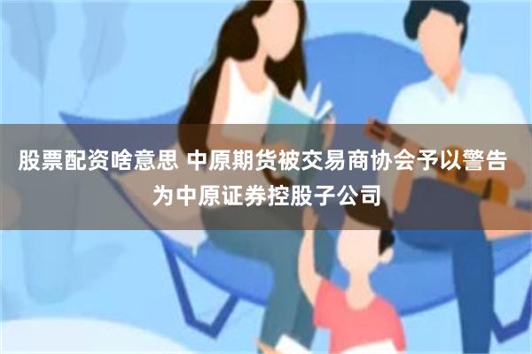 股票配资啥意思 中原期货被交易商协会予以警告 为中原证券控股子公司