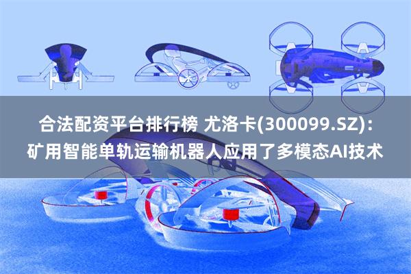 合法配资平台排行榜 尤洛卡(300099.SZ)：矿用智能单轨运输机器人应用了多模态AI技术
