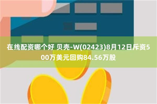 在线配资哪个好 贝壳-W(02423)8月12日斥资500万美元回购84.56万股