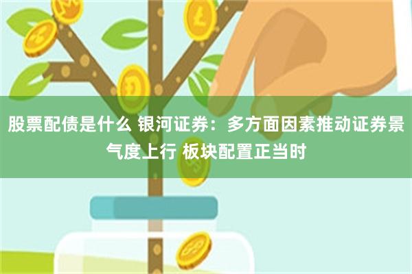 股票配债是什么 银河证券：多方面因素推动证券景气度上行 板块配置正当时