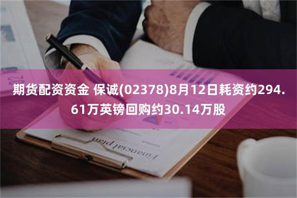 期货配资资金 保诚(02378)8月12日耗资约294.61万英镑回购约30.14万股