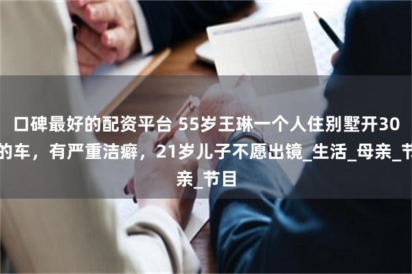 口碑最好的配资平台 55岁王琳一个人住别墅开30万的车，有严重洁癖，21岁儿子不愿出镜_生活_母亲_节目
