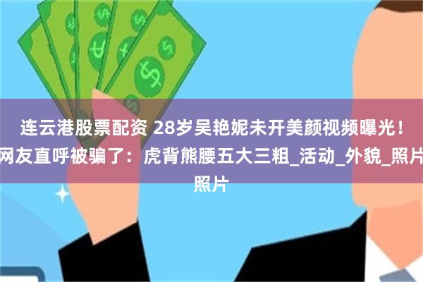 连云港股票配资 28岁吴艳妮未开美颜视频曝光！网友直呼被骗了：虎背熊腰五大三粗_活动_外貌_照片