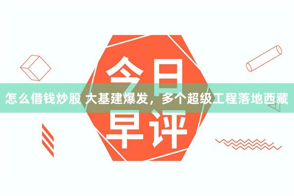 怎么借钱炒股 大基建爆发，多个超级工程落地西藏