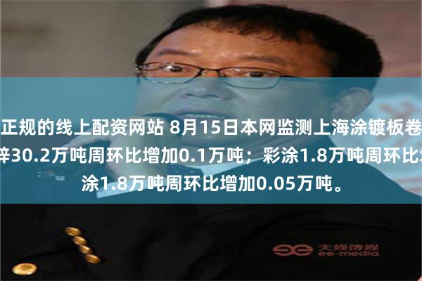 正规的线上配资网站 8月15日本网监测上海涂镀板卷仓库库存：镀锌30.2万吨周环比增加0.1万吨；彩涂1.8万吨周环比增加0.05万吨。