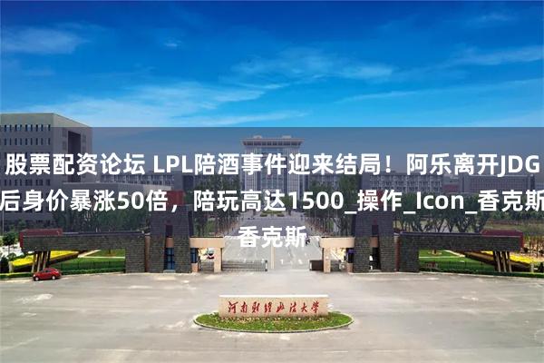 股票配资论坛 LPL陪酒事件迎来结局！阿乐离开JDG后身价暴涨50倍，陪玩高达1500_操作_Icon_香克斯