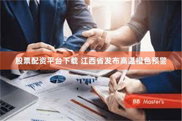股票配资平台下载 江西省发布高温橙色预警