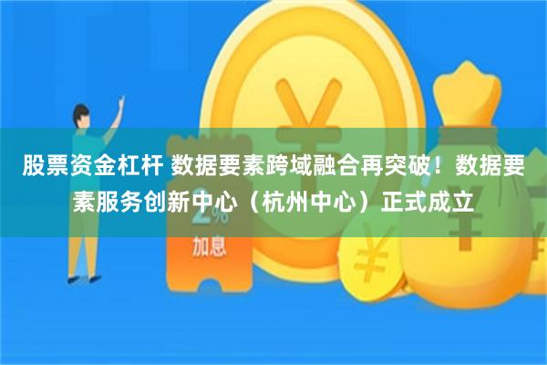 股票资金杠杆 数据要素跨域融合再突破！数据要素服务创新中心（杭州中心）正式成立