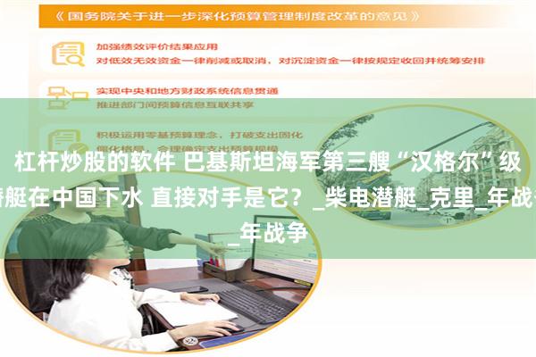 杠杆炒股的软件 巴基斯坦海军第三艘“汉格尔”级潜艇在中国下水 直接对手是它？_柴电潜艇_克里_年战争