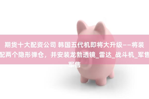 期货十大配资公司 韩国五代机即将大升级——将装配两个隐形弹仓，并安装龙勃透镜_雷达_战斗机_军售