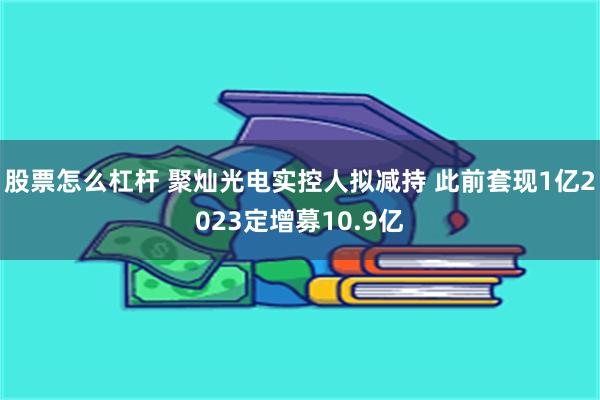 股票怎么杠杆 聚灿光电实控人拟减持 此前套现1亿2023定增募10.9亿