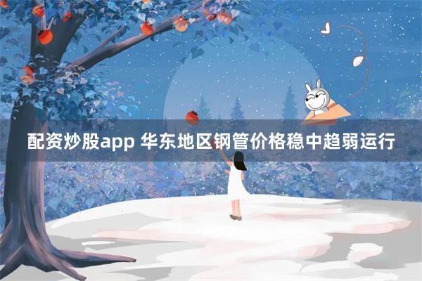 配资炒股app 华东地区钢管价格稳中趋弱运行