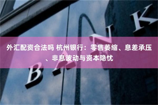 外汇配资合法吗 杭州银行：零售萎缩、息差承压、非息波动与资本隐忧
