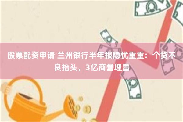 股票配资申请 兰州银行半年报隐忧重重：个贷不良抬头，3亿商誉埋雷
