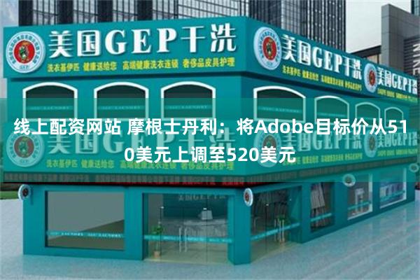 线上配资网站 摩根士丹利：将Adobe目标价从510美元上调至520美元