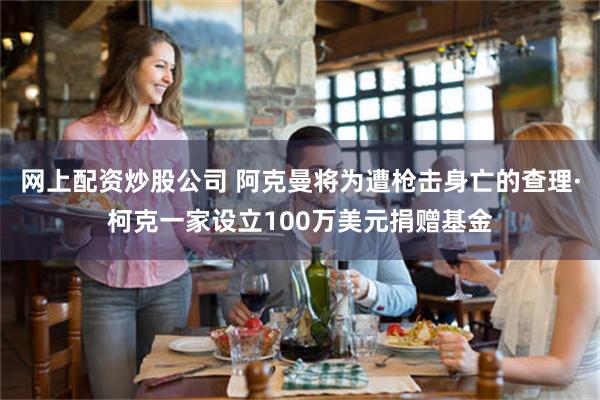 网上配资炒股公司 阿克曼将为遭枪击身亡的查理·柯克一家设立100万美元捐赠基金