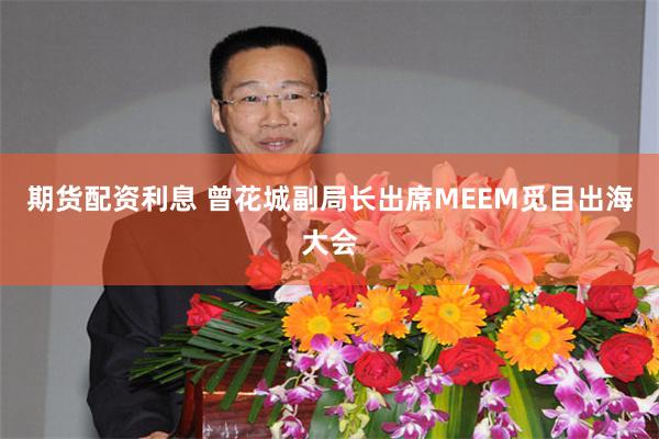 期货配资利息 曾花城副局长出席MEEM觅目出海大会