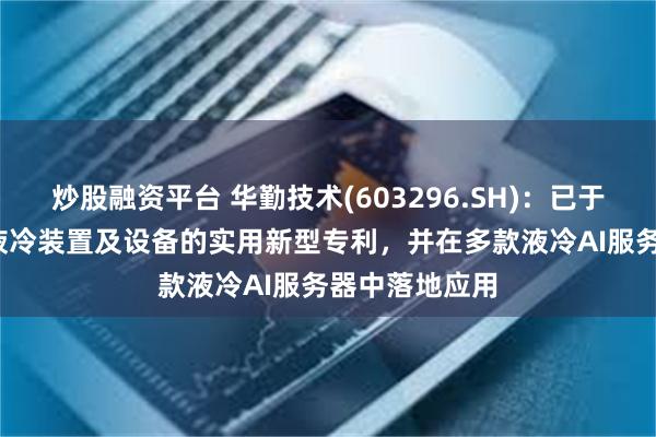 炒股融资平台 华勤技术(603296.SH)：已于2021年取得液冷装置及设备的实用新型专利，并在多款液冷AI服务器中落地应用