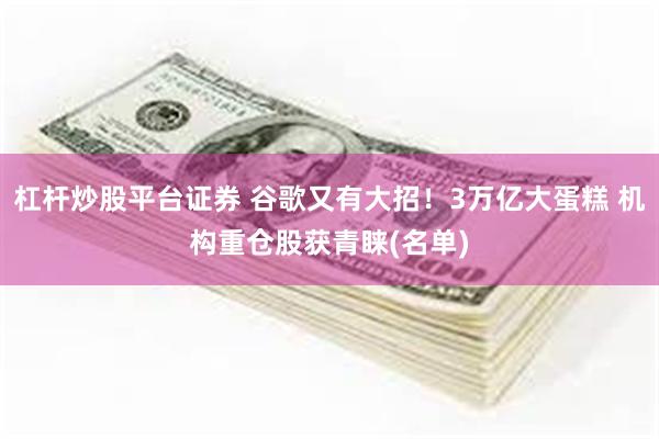 杠杆炒股平台证券 谷歌又有大招!3万亿大蛋糕 机构重仓股获青睐(名单)