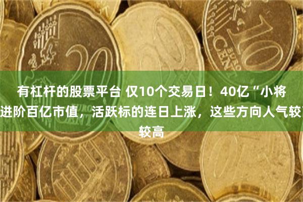 有杠杆的股票平台 仅10个交易日！40亿“小将”进阶百亿市值，活跃标的连日上涨，这些方向人气较高