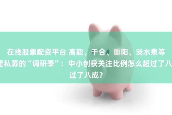 在线股票配资平台 高毅、千合、重阳、淡水泉等明星私募的“调研季”：中小创获关注比例怎么超过了八成？