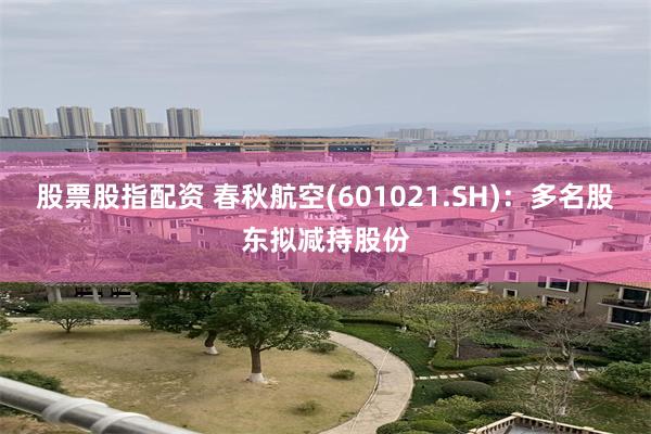 股票股指配资 春秋航空(601021.SH)：多名股东拟减持股份