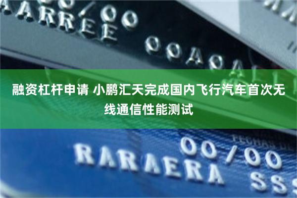 融资杠杆申请 小鹏汇天完成国内飞行汽车首次无线通信性能测试