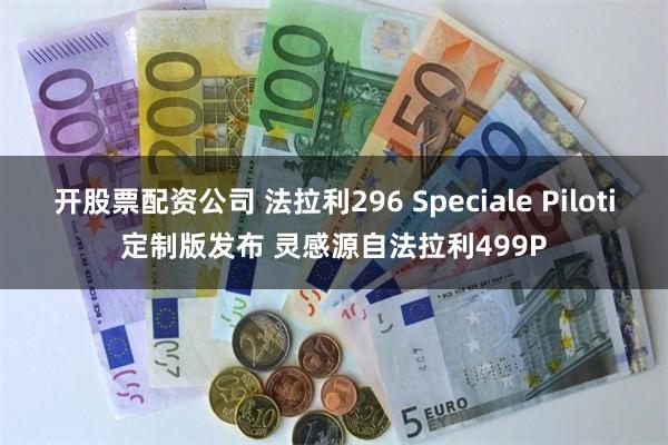 开股票配资公司 法拉利296 Speciale Piloti定制版发布 灵感源自法拉利499P