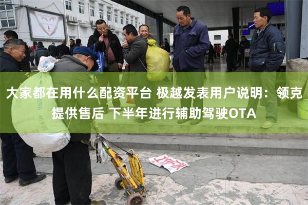 大家都在用什么配资平台 极越发表用户说明：领克提供售后 下半年进行辅助驾驶OTA