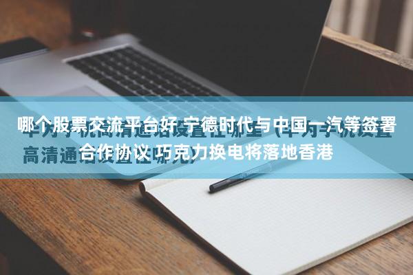哪个股票交流平台好 宁德时代与中国一汽等签署合作协议 巧克力换电将落地香港