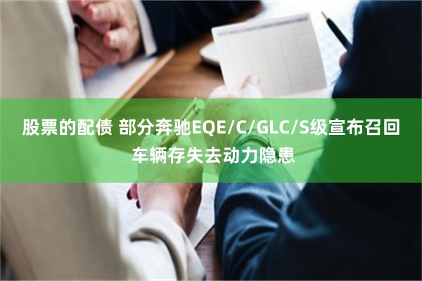 股票的配债 部分奔驰EQE/C/GLC/S级宣布召回 车辆存失去动力隐患