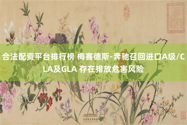 合法配资平台排行榜 梅赛德斯-奔驰召回进口A级/CLA及GLA 存在排放危害风险
