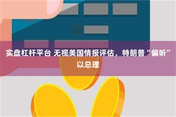 实盘杠杆平台 无视美国情报评估，特朗普“偏听”以总理