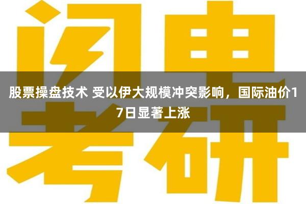 股票操盘技术 受以伊大规模冲突影响，国际油价17日显著上涨