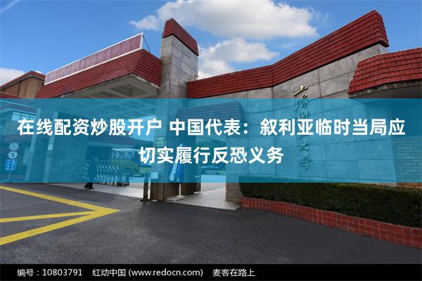 在线配资炒股开户 中国代表：叙利亚临时当局应切实履行反恐义务