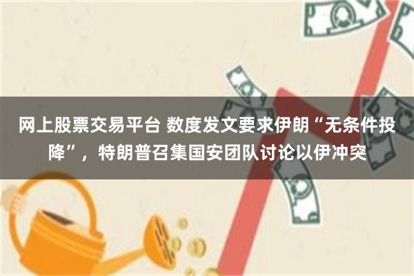 网上股票交易平台 数度发文要求伊朗“无条件投降”，特朗普召集国安团队讨论以伊冲突
