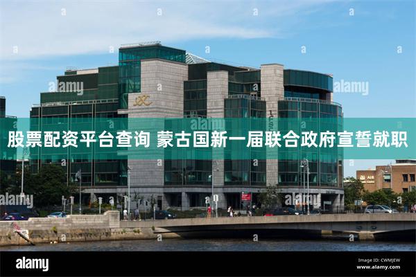 股票配资平台查询 蒙古国新一届联合政府宣誓就职