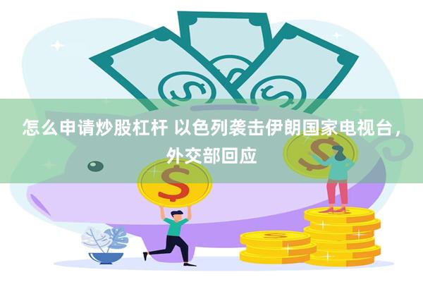 怎么申请炒股杠杆 以色列袭击伊朗国家电视台，外交部回应