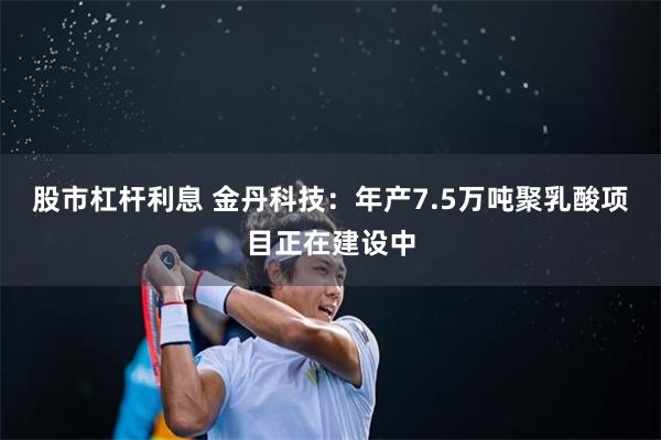 股市杠杆利息 金丹科技：年产7.5万吨聚乳酸项目正在建设中