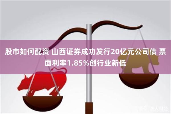 股市如何配资 山西证券成功发行20亿元公司债 票面利率1.85%创行业新低