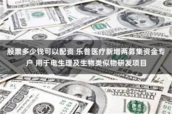 股票多少钱可以配资 乐普医疗新增两募集资金专户 用于电生理及生物类似物研发项目