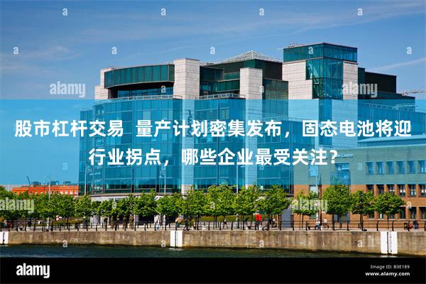 股市杠杆交易  量产计划密集发布，固态电池将迎行业拐点，哪些企业最受关注？