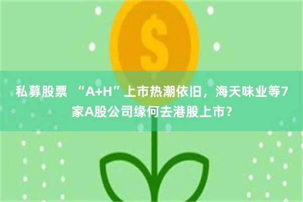 私募股票  “A+H”上市热潮依旧，海天味业等7家A股公司缘何去港股上市？
