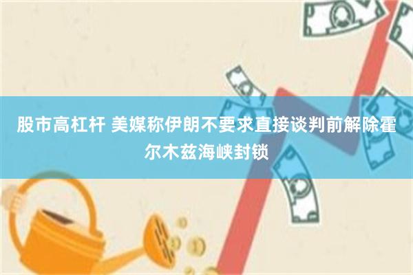 股市高杠杆 美媒称伊朗不要求直接谈判前解除霍尔木兹海峡封锁