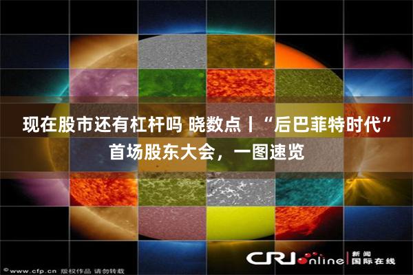 现在股市还有杠杆吗 晓数点丨“后巴菲特时代”首场股东大会，一图速览