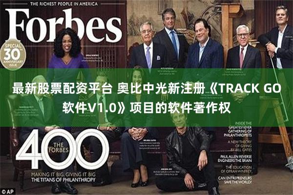 最新股票配资平台 奥比中光新注册《TRACK GO软件V1.0》项目的软件著作权