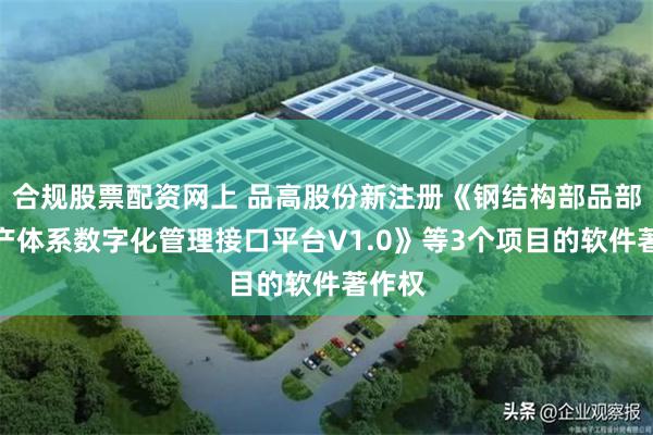 合规股票配资网上 品高股份新注册《钢结构部品部件生产体系数字化管理接口平台V1.0》等3个项目的软件著作权