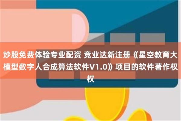 炒股免费体验专业配资 竞业达新注册《星空教育大模型数字人合成算法软件V1.0》项目的软件著作权