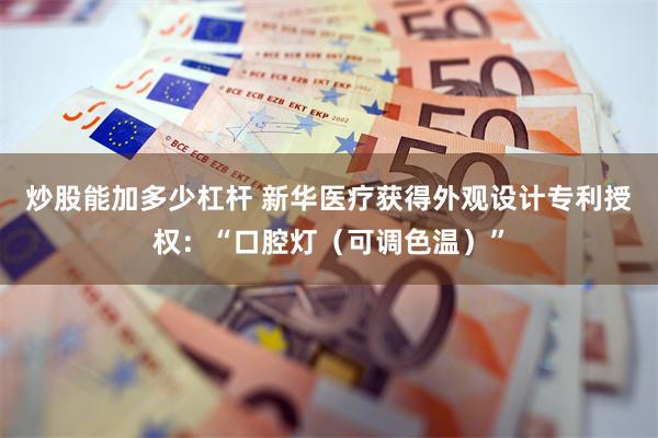 炒股能加多少杠杆 新华医疗获得外观设计专利授权:“口腔灯(可调色温)”