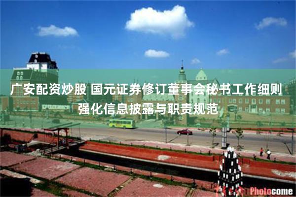 广安配资炒股 国元证券修订董事会秘书工作细则 强化信息披露与职责规范